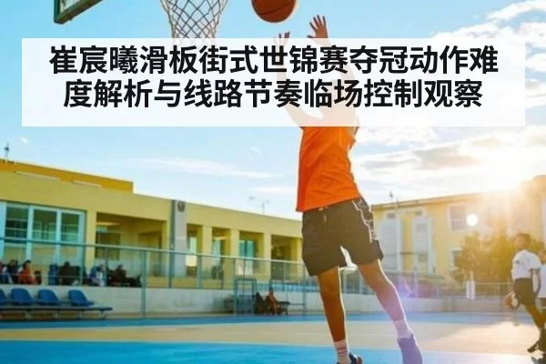 崔宸曦滑板街式世锦赛夺冠动作难度解析与线路节奏临场控制观察